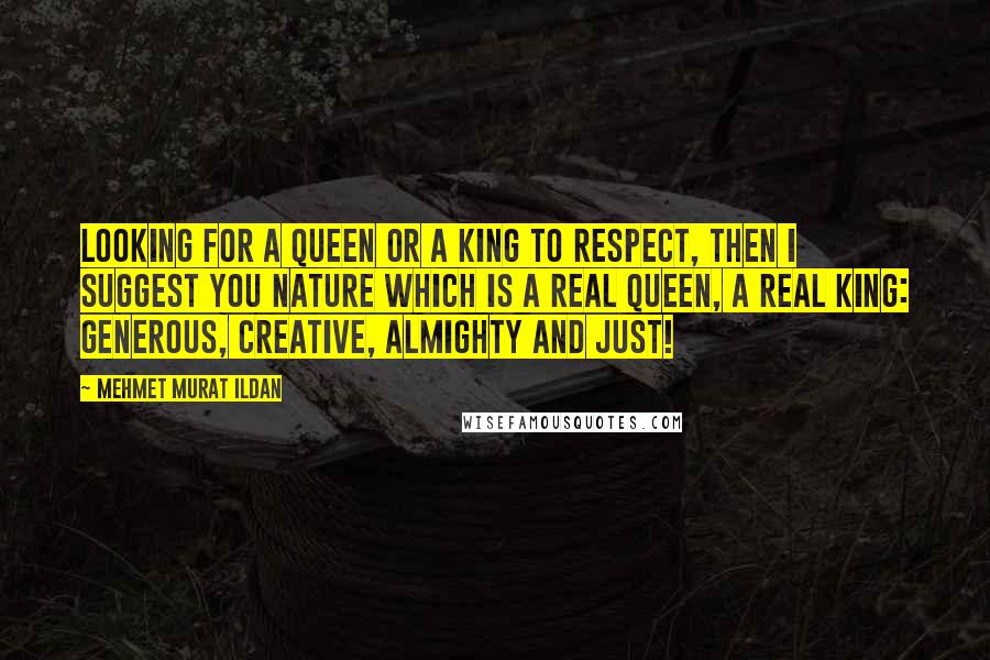 Mehmet Murat Ildan Quotes: Looking for a queen or a king to respect, then I suggest you nature which is a real queen, a real king: Generous, creative, almighty and just!