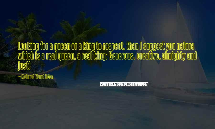 Mehmet Murat Ildan Quotes: Looking for a queen or a king to respect, then I suggest you nature which is a real queen, a real king: Generous, creative, almighty and just!