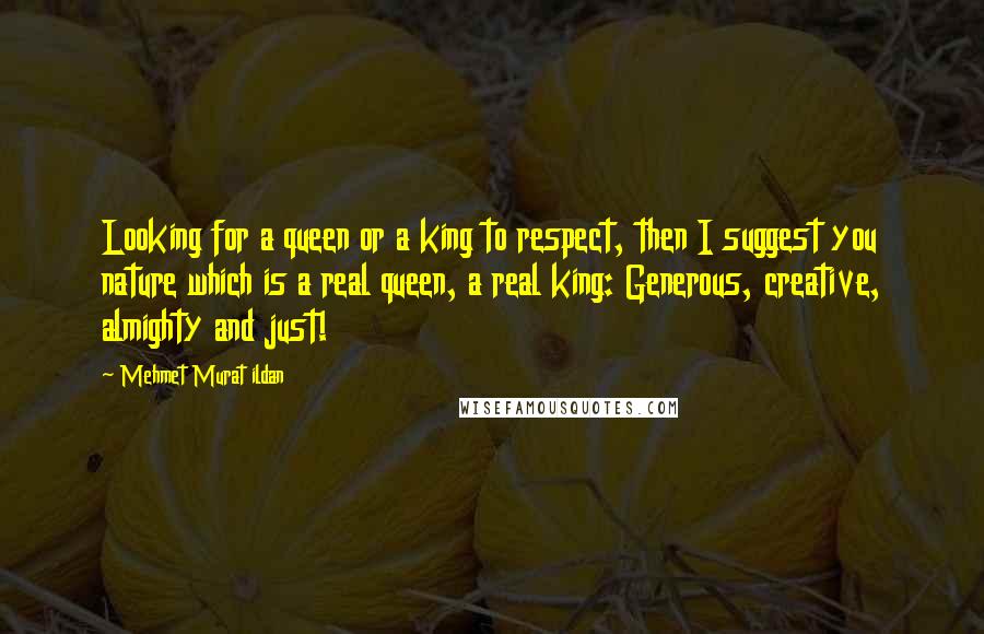 Mehmet Murat Ildan Quotes: Looking for a queen or a king to respect, then I suggest you nature which is a real queen, a real king: Generous, creative, almighty and just!