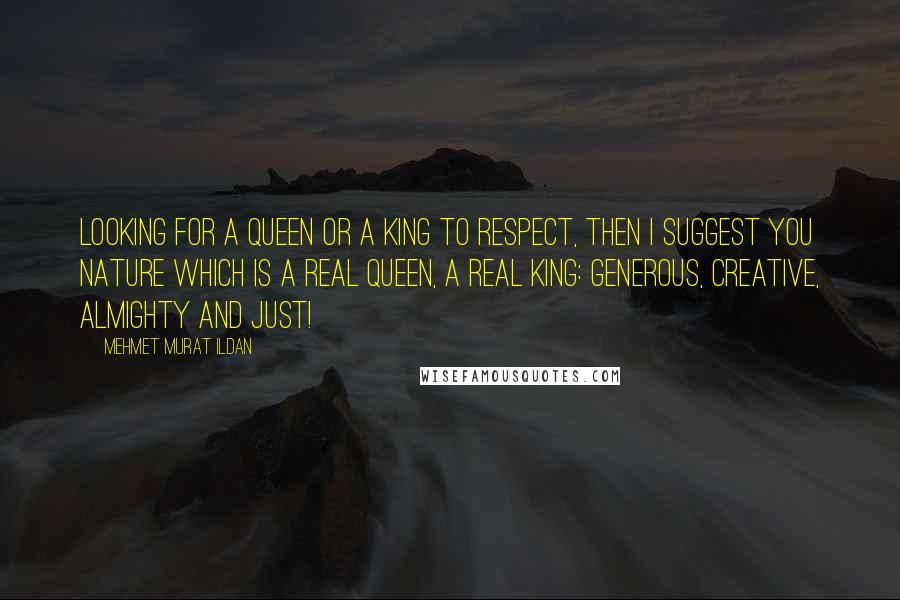 Mehmet Murat Ildan Quotes: Looking for a queen or a king to respect, then I suggest you nature which is a real queen, a real king: Generous, creative, almighty and just!