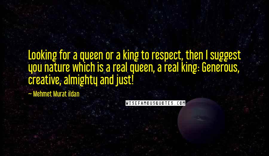 Mehmet Murat Ildan Quotes: Looking for a queen or a king to respect, then I suggest you nature which is a real queen, a real king: Generous, creative, almighty and just!