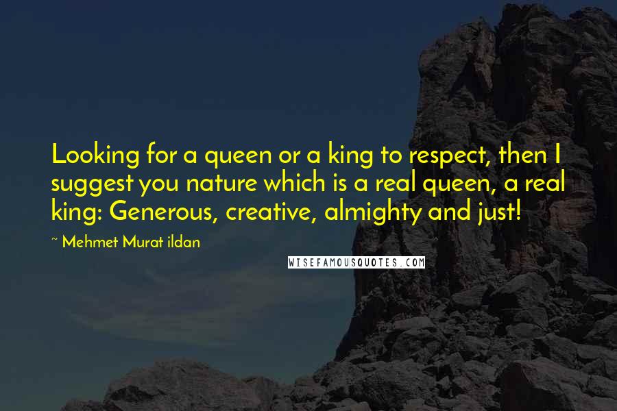 Mehmet Murat Ildan Quotes: Looking for a queen or a king to respect, then I suggest you nature which is a real queen, a real king: Generous, creative, almighty and just!