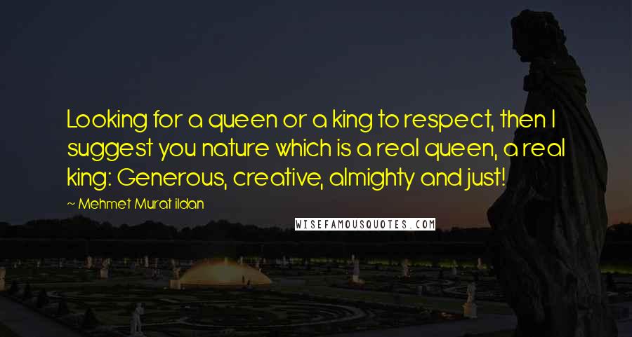 Mehmet Murat Ildan Quotes: Looking for a queen or a king to respect, then I suggest you nature which is a real queen, a real king: Generous, creative, almighty and just!