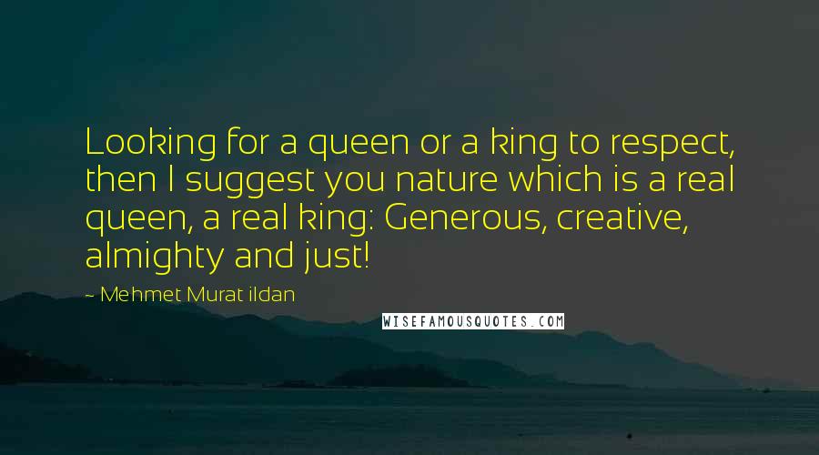 Mehmet Murat Ildan Quotes: Looking for a queen or a king to respect, then I suggest you nature which is a real queen, a real king: Generous, creative, almighty and just!