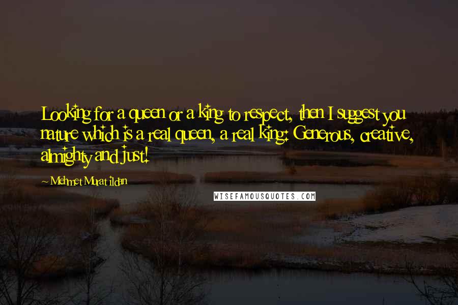 Mehmet Murat Ildan Quotes: Looking for a queen or a king to respect, then I suggest you nature which is a real queen, a real king: Generous, creative, almighty and just!