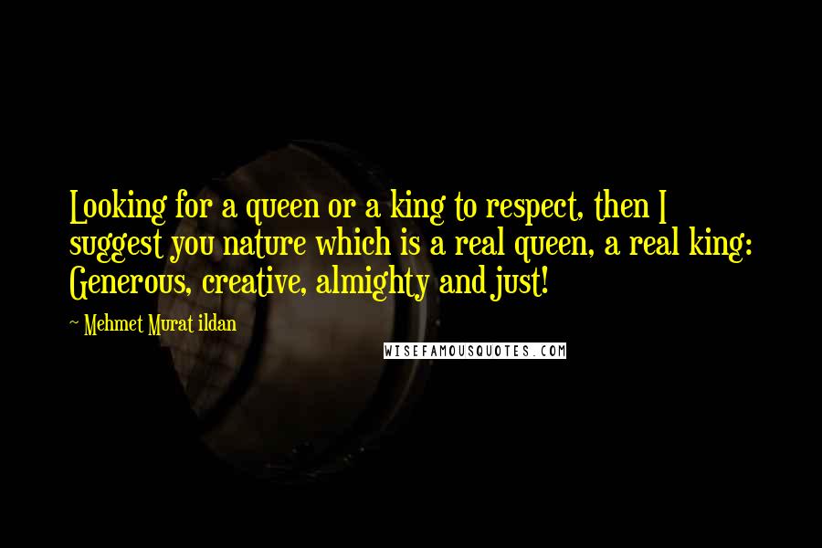 Mehmet Murat Ildan Quotes: Looking for a queen or a king to respect, then I suggest you nature which is a real queen, a real king: Generous, creative, almighty and just!