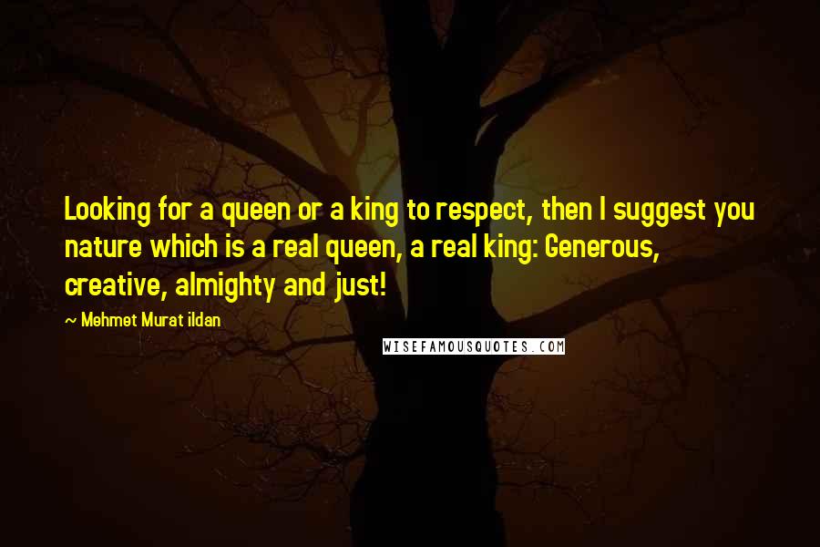 Mehmet Murat Ildan Quotes: Looking for a queen or a king to respect, then I suggest you nature which is a real queen, a real king: Generous, creative, almighty and just!