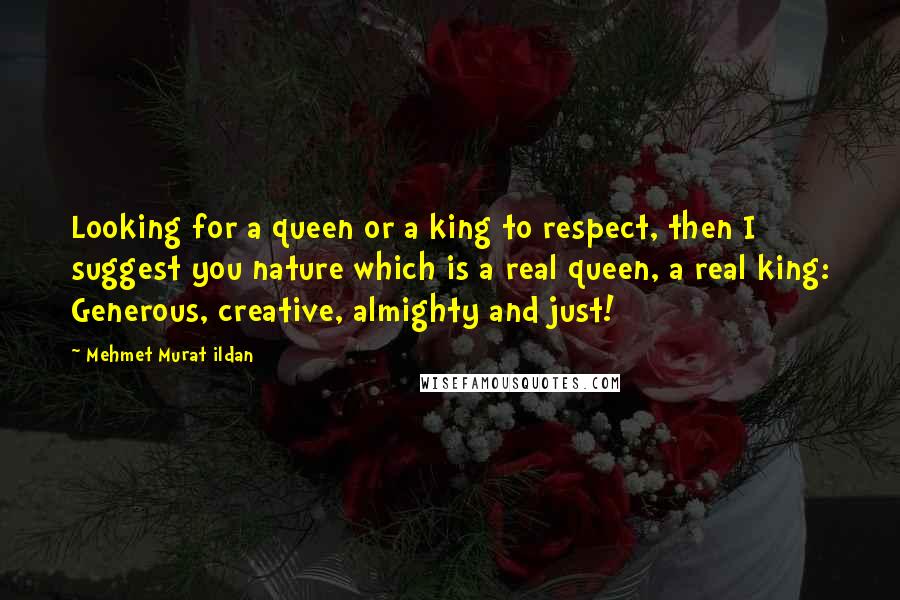 Mehmet Murat Ildan Quotes: Looking for a queen or a king to respect, then I suggest you nature which is a real queen, a real king: Generous, creative, almighty and just!