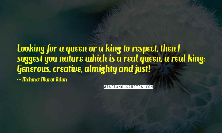 Mehmet Murat Ildan Quotes: Looking for a queen or a king to respect, then I suggest you nature which is a real queen, a real king: Generous, creative, almighty and just!