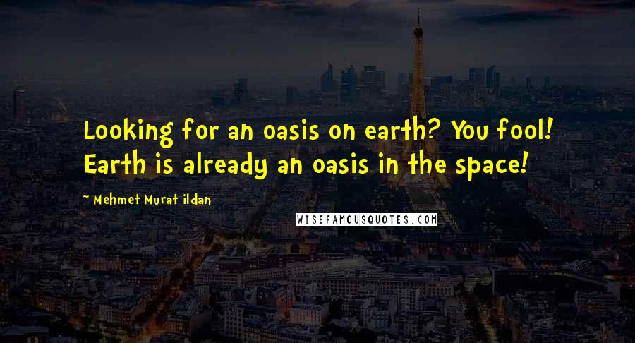 Mehmet Murat Ildan Quotes: Looking for an oasis on earth? You fool! Earth is already an oasis in the space!