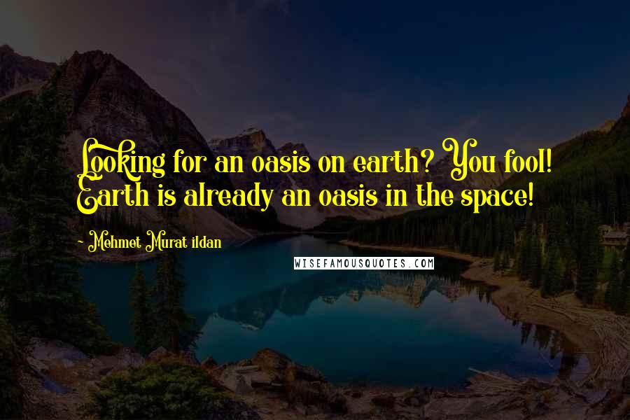 Mehmet Murat Ildan Quotes: Looking for an oasis on earth? You fool! Earth is already an oasis in the space!
