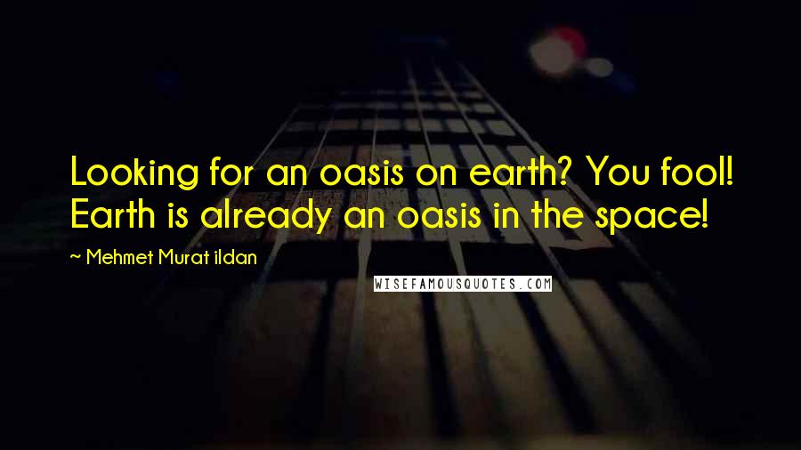 Mehmet Murat Ildan Quotes: Looking for an oasis on earth? You fool! Earth is already an oasis in the space!