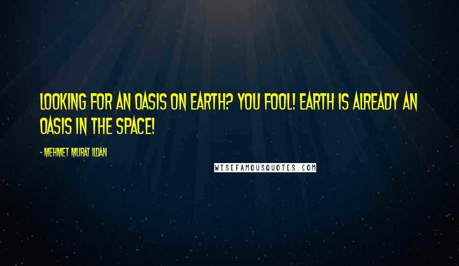 Mehmet Murat Ildan Quotes: Looking for an oasis on earth? You fool! Earth is already an oasis in the space!