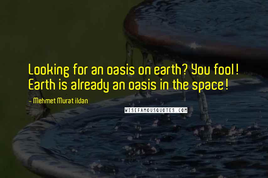 Mehmet Murat Ildan Quotes: Looking for an oasis on earth? You fool! Earth is already an oasis in the space!
