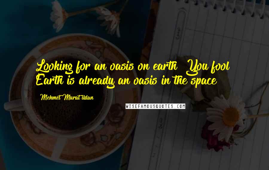 Mehmet Murat Ildan Quotes: Looking for an oasis on earth? You fool! Earth is already an oasis in the space!