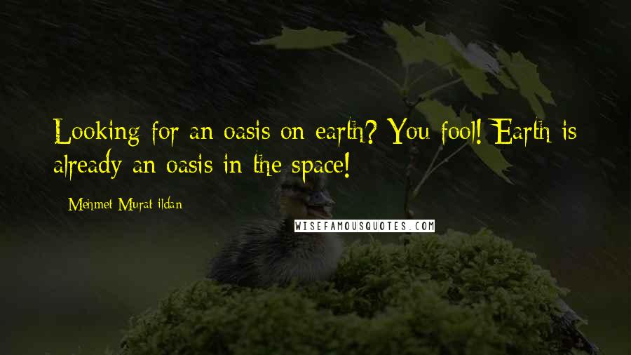 Mehmet Murat Ildan Quotes: Looking for an oasis on earth? You fool! Earth is already an oasis in the space!