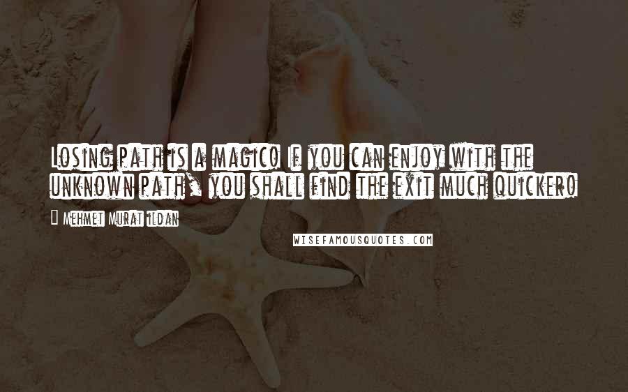 Mehmet Murat Ildan Quotes: Losing path is a magic! If you can enjoy with the unknown path, you shall find the exit much quicker!