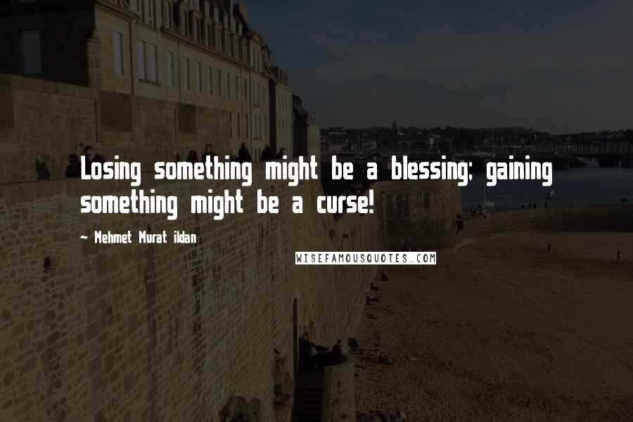 Mehmet Murat Ildan Quotes: Losing something might be a blessing; gaining something might be a curse!