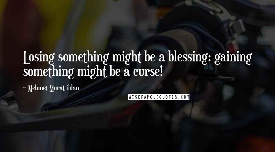 Mehmet Murat Ildan Quotes: Losing something might be a blessing; gaining something might be a curse!