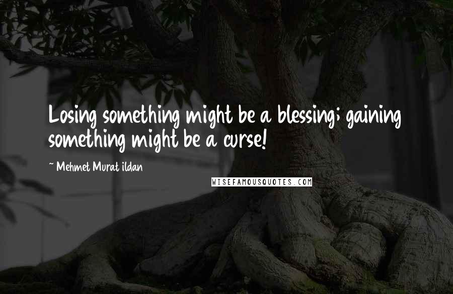 Mehmet Murat Ildan Quotes: Losing something might be a blessing; gaining something might be a curse!