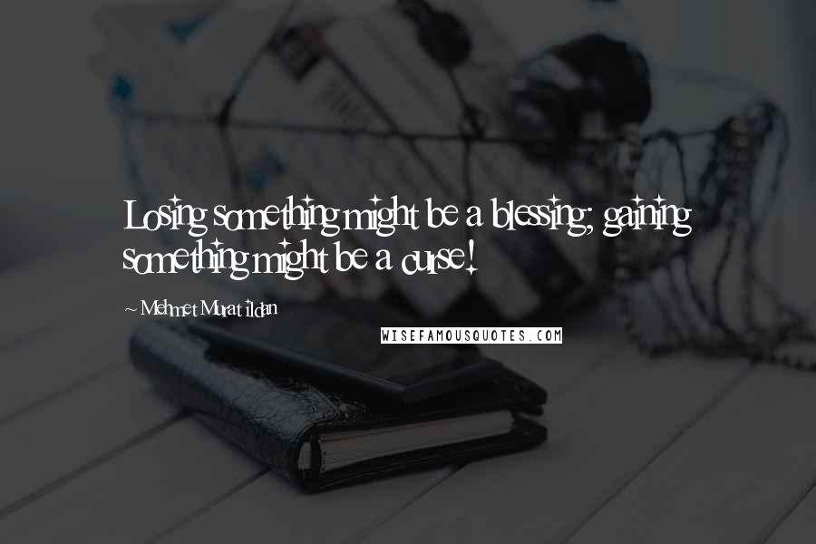 Mehmet Murat Ildan Quotes: Losing something might be a blessing; gaining something might be a curse!