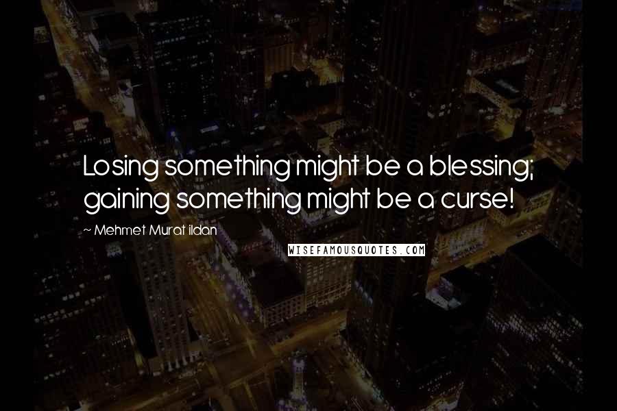 Mehmet Murat Ildan Quotes: Losing something might be a blessing; gaining something might be a curse!