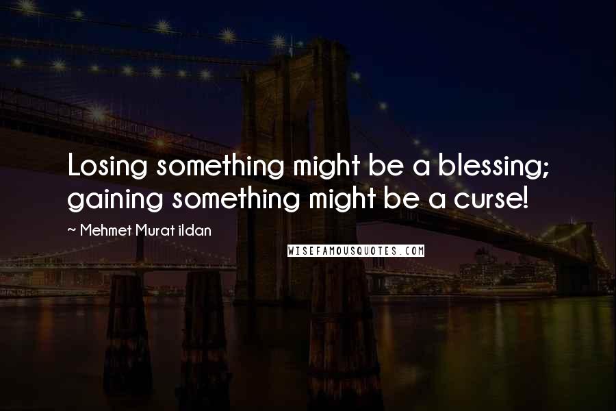 Mehmet Murat Ildan Quotes: Losing something might be a blessing; gaining something might be a curse!