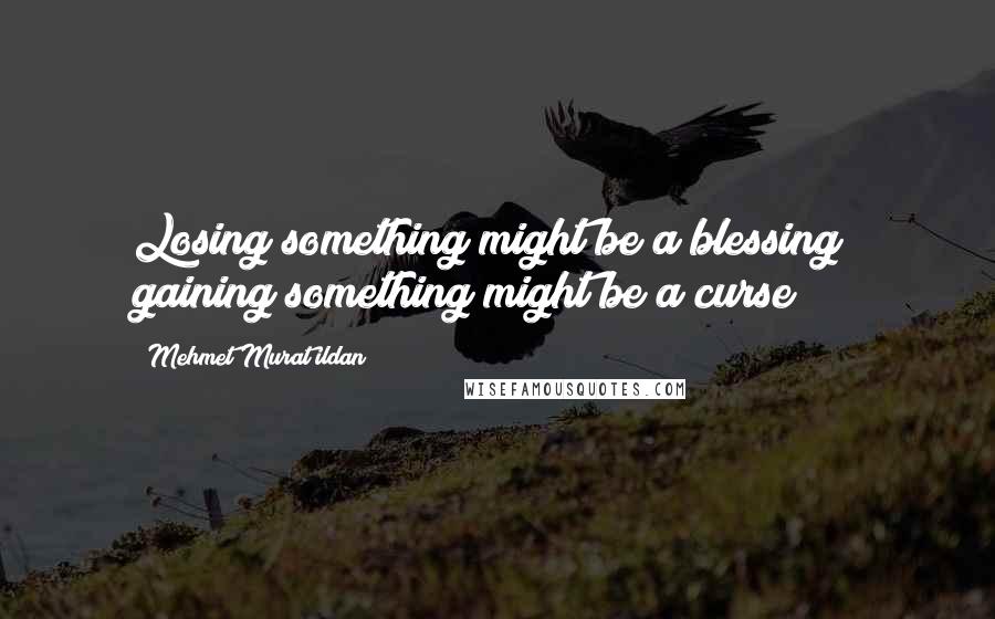 Mehmet Murat Ildan Quotes: Losing something might be a blessing; gaining something might be a curse!