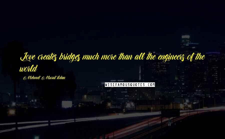 Mehmet Murat Ildan Quotes: Love creates bridges much more than all the engineers of the world!