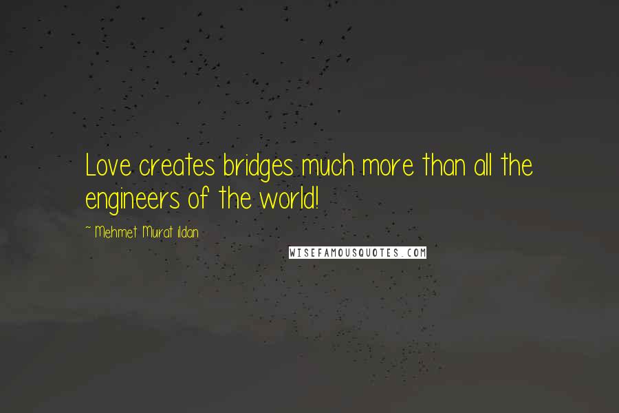 Mehmet Murat Ildan Quotes: Love creates bridges much more than all the engineers of the world!