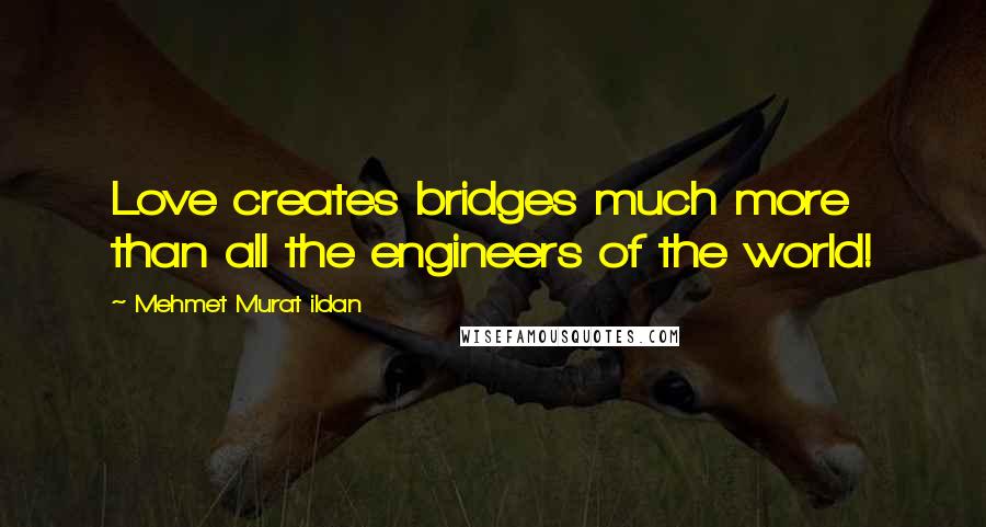 Mehmet Murat Ildan Quotes: Love creates bridges much more than all the engineers of the world!