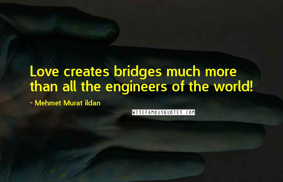 Mehmet Murat Ildan Quotes: Love creates bridges much more than all the engineers of the world!