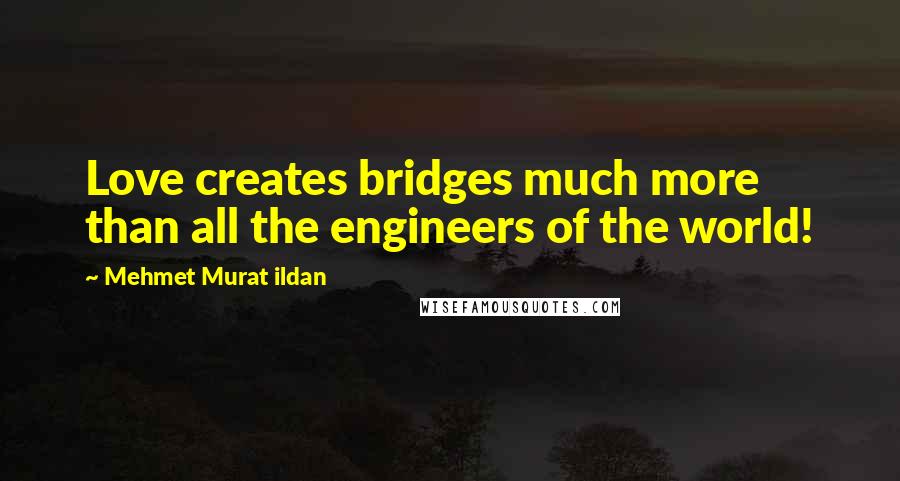 Mehmet Murat Ildan Quotes: Love creates bridges much more than all the engineers of the world!