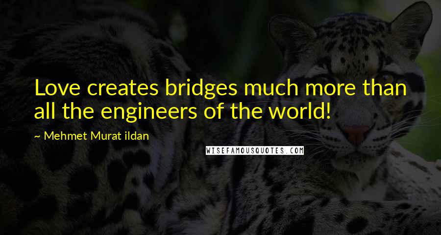 Mehmet Murat Ildan Quotes: Love creates bridges much more than all the engineers of the world!