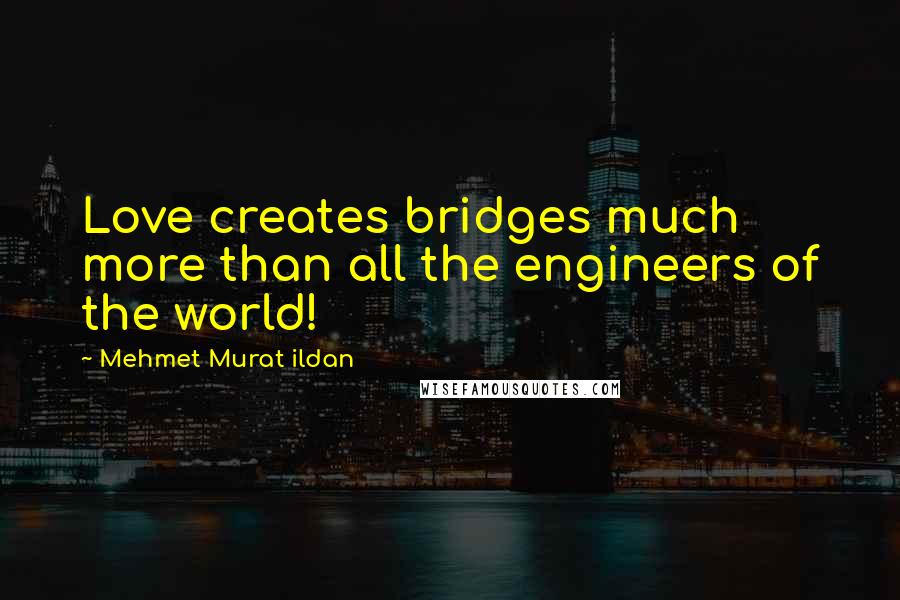 Mehmet Murat Ildan Quotes: Love creates bridges much more than all the engineers of the world!