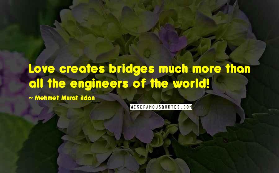 Mehmet Murat Ildan Quotes: Love creates bridges much more than all the engineers of the world!