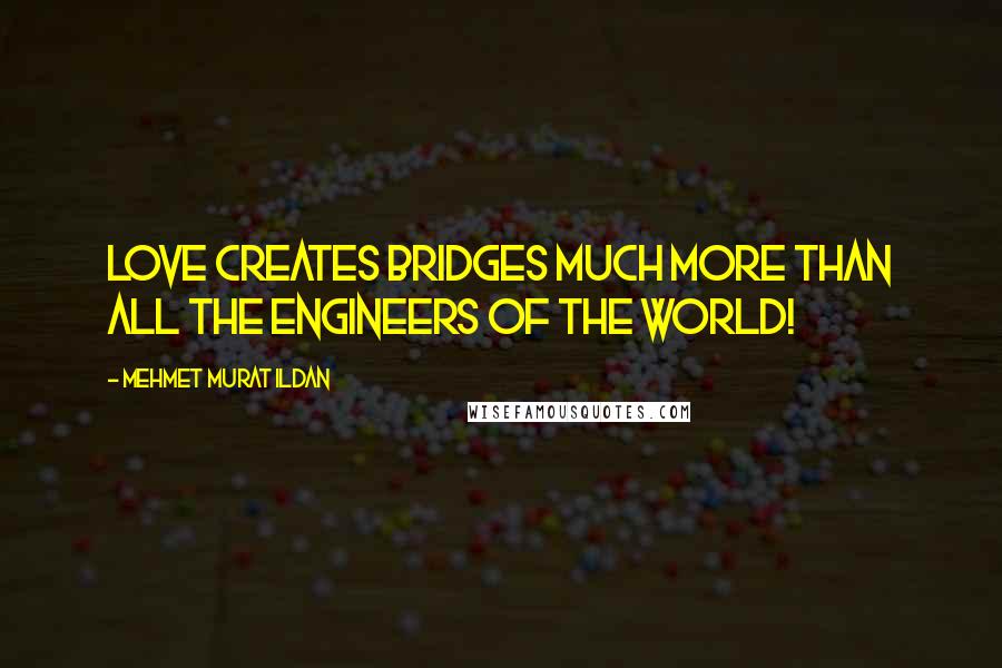 Mehmet Murat Ildan Quotes: Love creates bridges much more than all the engineers of the world!