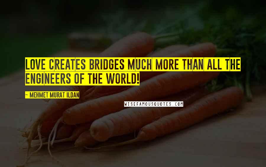 Mehmet Murat Ildan Quotes: Love creates bridges much more than all the engineers of the world!