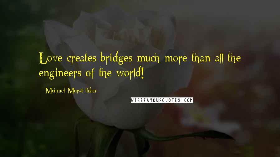 Mehmet Murat Ildan Quotes: Love creates bridges much more than all the engineers of the world!