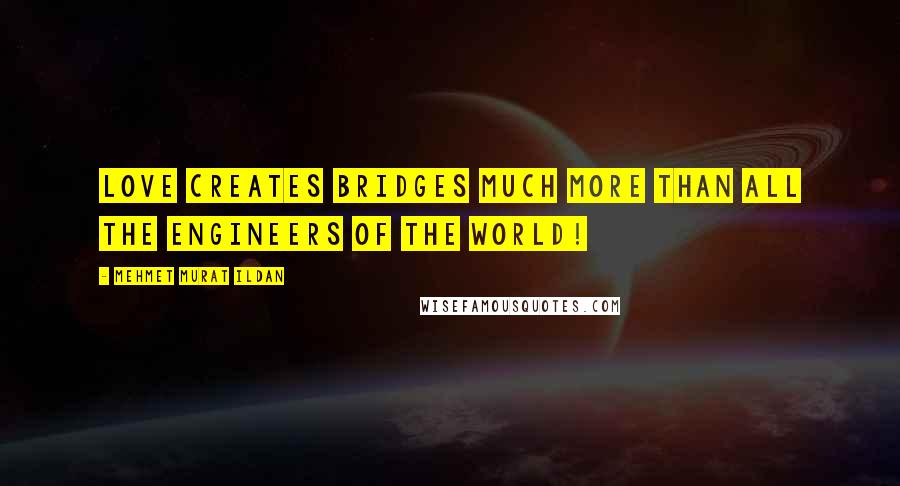 Mehmet Murat Ildan Quotes: Love creates bridges much more than all the engineers of the world!