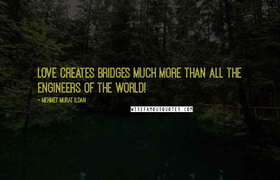 Mehmet Murat Ildan Quotes: Love creates bridges much more than all the engineers of the world!
