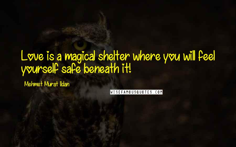 Mehmet Murat Ildan Quotes: Love is a magical shelter where you will feel yourself safe beneath it!