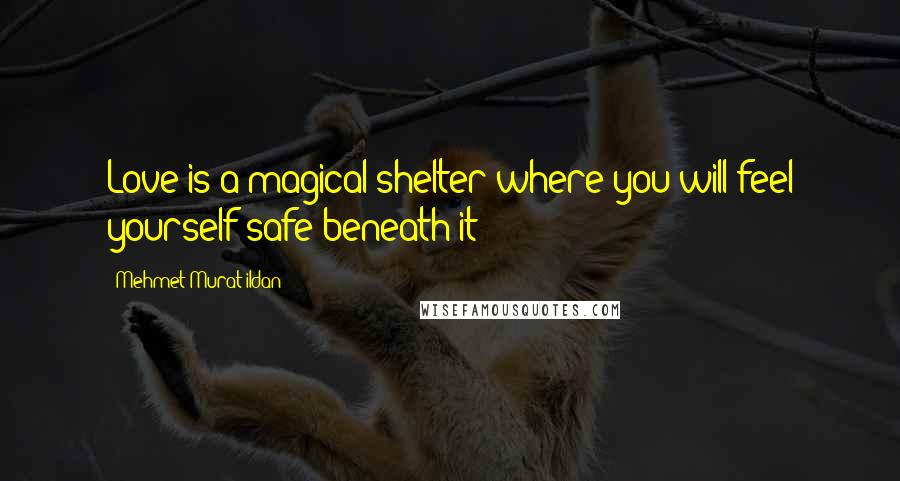 Mehmet Murat Ildan Quotes: Love is a magical shelter where you will feel yourself safe beneath it!