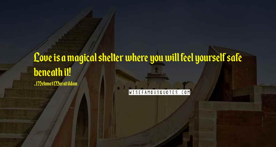 Mehmet Murat Ildan Quotes: Love is a magical shelter where you will feel yourself safe beneath it!