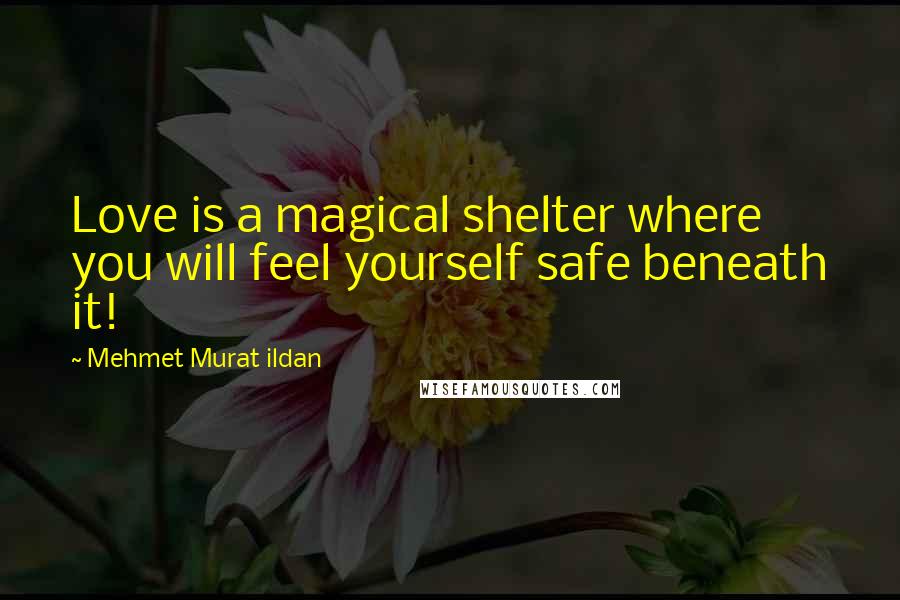 Mehmet Murat Ildan Quotes: Love is a magical shelter where you will feel yourself safe beneath it!