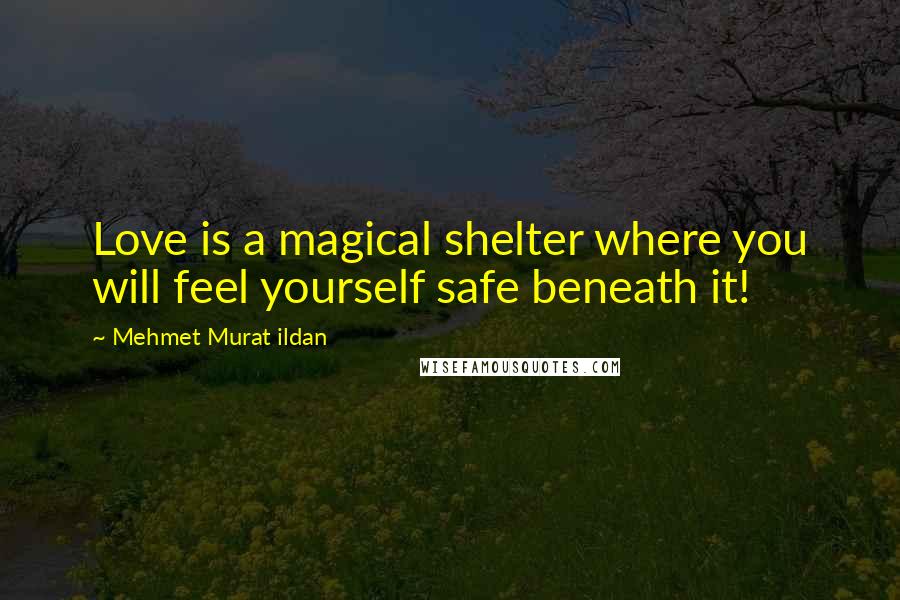 Mehmet Murat Ildan Quotes: Love is a magical shelter where you will feel yourself safe beneath it!