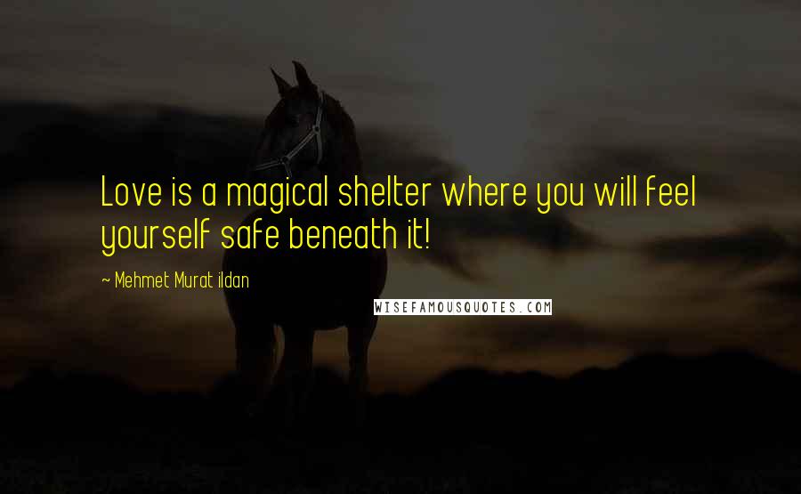 Mehmet Murat Ildan Quotes: Love is a magical shelter where you will feel yourself safe beneath it!