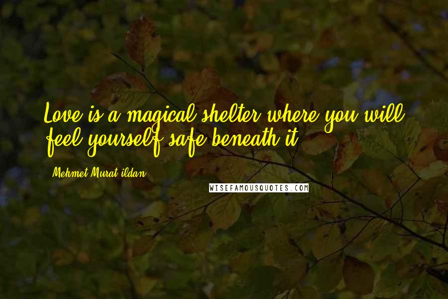 Mehmet Murat Ildan Quotes: Love is a magical shelter where you will feel yourself safe beneath it!