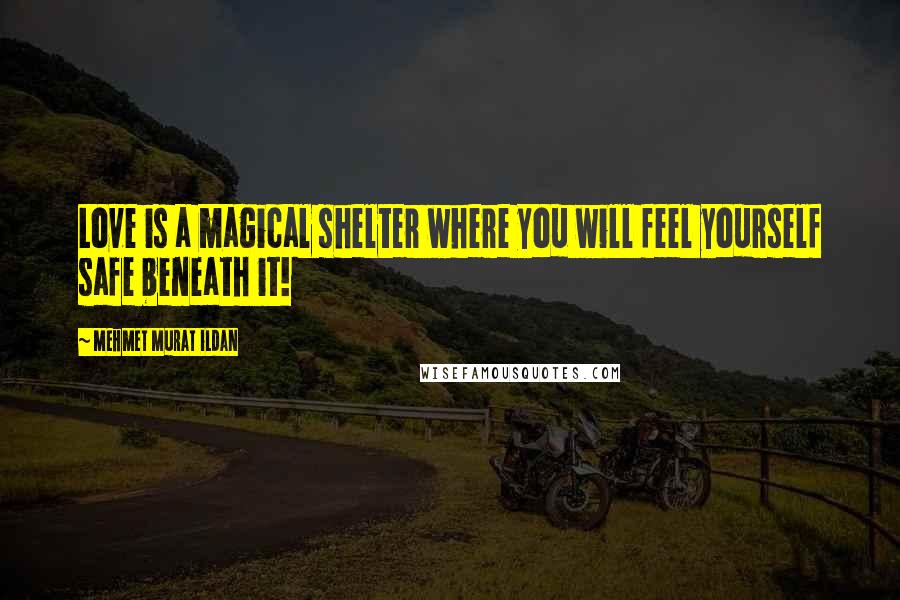 Mehmet Murat Ildan Quotes: Love is a magical shelter where you will feel yourself safe beneath it!