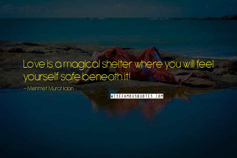 Mehmet Murat Ildan Quotes: Love is a magical shelter where you will feel yourself safe beneath it!